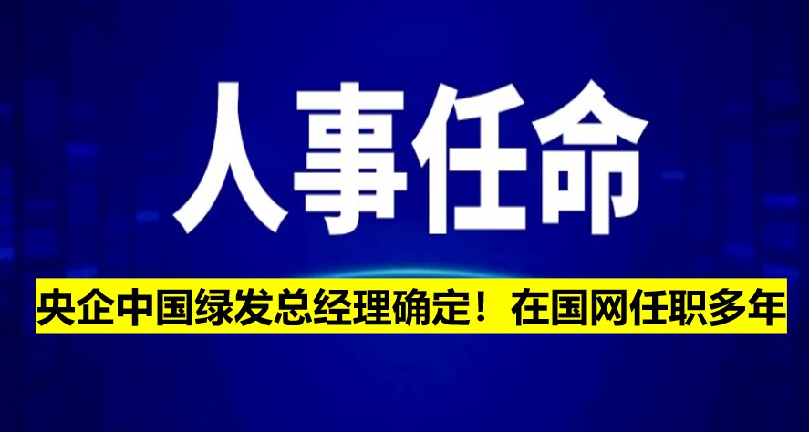 央企中國(guó)綠發(fā)總經(jīng)理確定！在國(guó)網(wǎng)任職多年